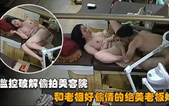 破解美容店监控盗摄，绝美老板娘，下班后和相好的偷情按摩床上激战。