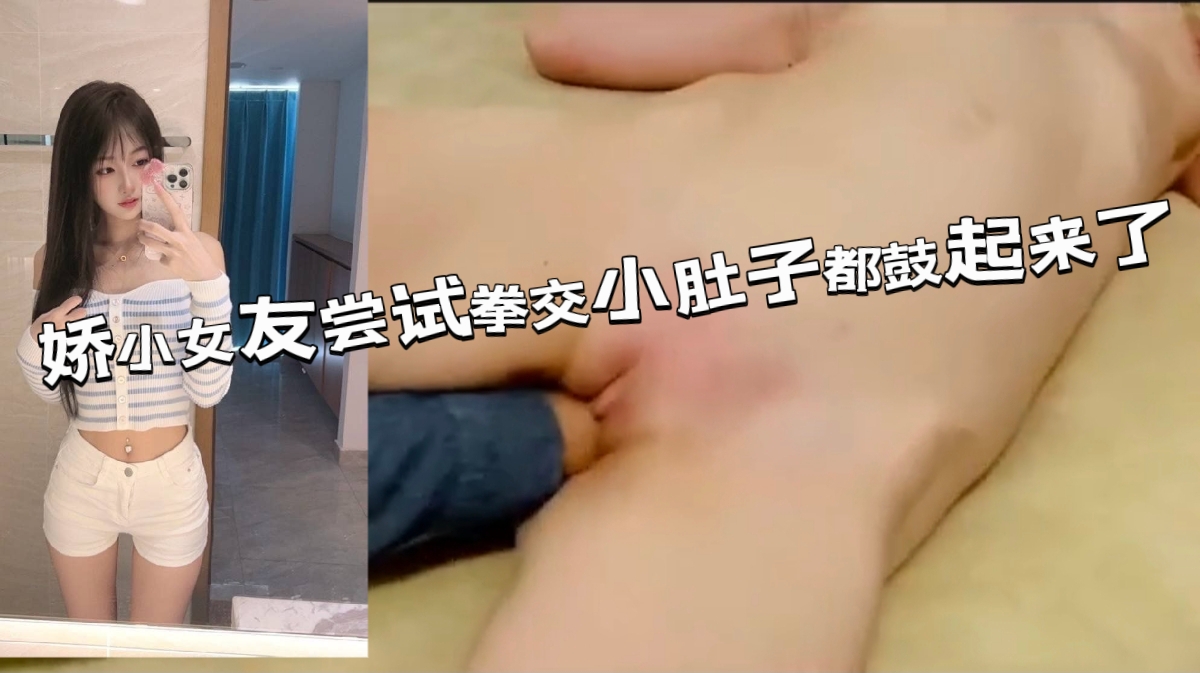 娇小女友尝试拳交，小肚子都鼓起来了疼的直打滚