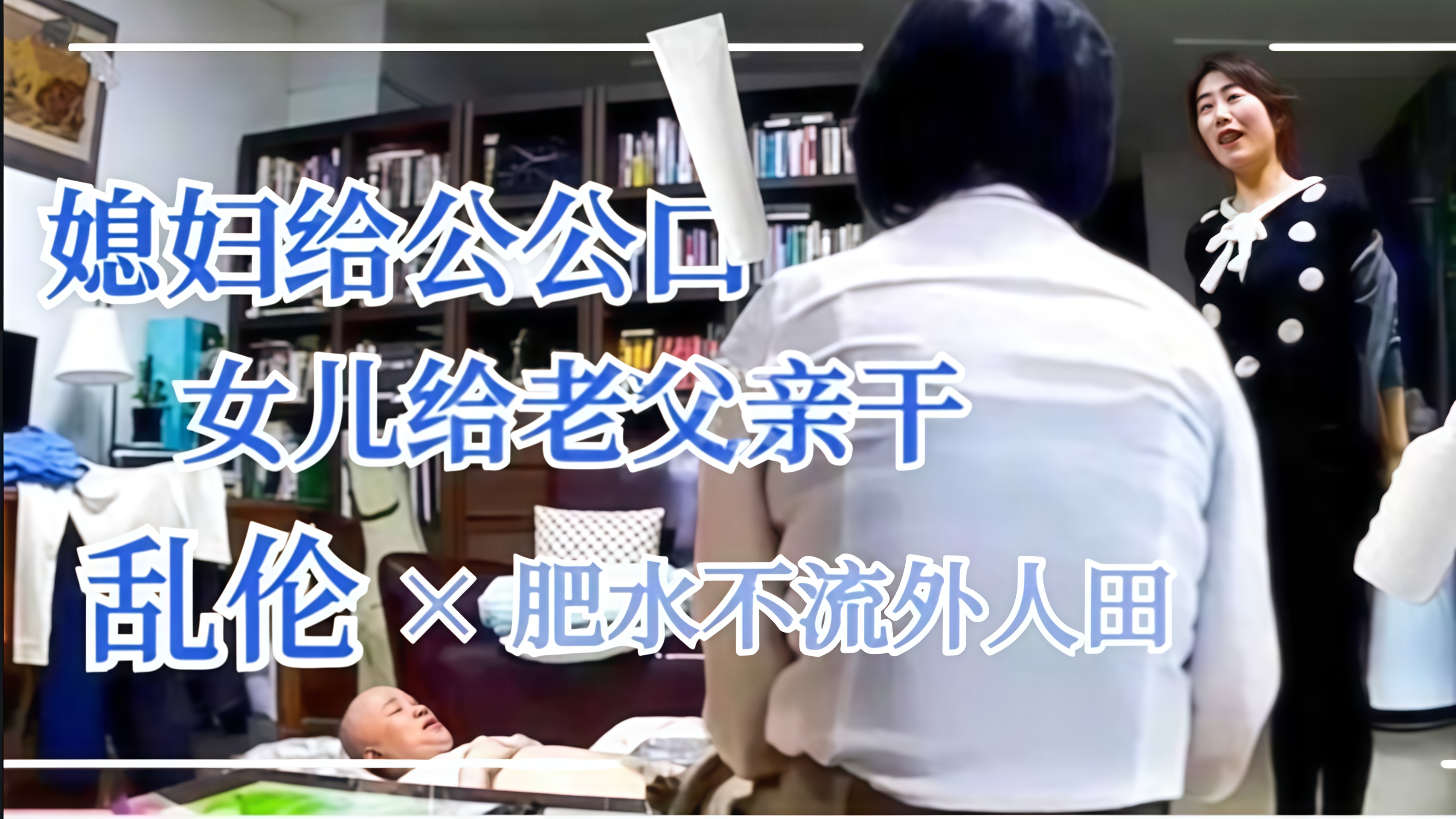 超级乱伦公公干媳妇父亲干女儿！肥水不流外人田·家庭乱伦