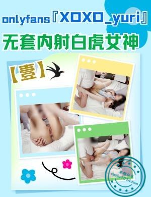 onlyfans无套内射白虎女神『XOXO_yuri』【壹】