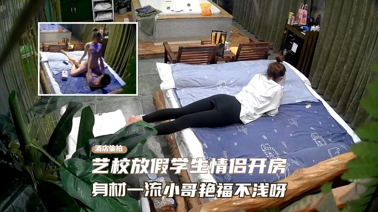酒店摄像头，近景高清偷拍艺校放假学生情侣开房啪啪！