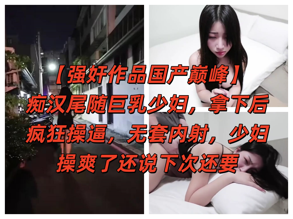【强奸作品国产巅峰】痴汉尾随巨乳少妇，拿下后疯狂操逼，无套内射，少妇操爽了还说下次还要