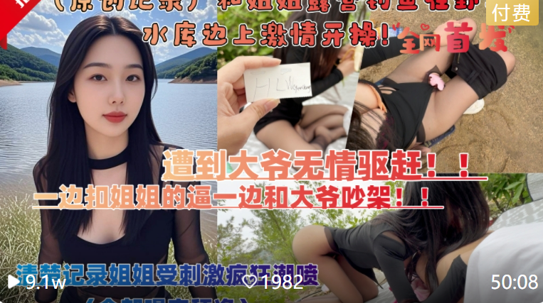 【520全网独家首发】和亲姐姐露营钓鱼在野外水库边上，四下无人脱裤子激情开操，遭到路人大爷无情驱赶，一边吵架一边扣姐姐的骚逼，清楚记录刺激下的疯狂潮喷全过程（全部喝完舔净)！主页看更多精彩视频！主页点击充电订阅免费看本主页千部付费作品！