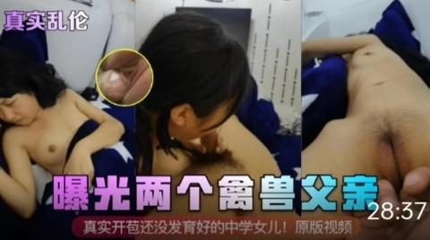 【真实乱伦】曝光两个禽兽父亲真实开苞还没发育好的中学女儿
