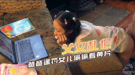 【父女乱伦】女儿偷偷看黄片，爸爸发现后用大鸡巴惩罚女儿