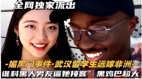 媚黑门事件·武汉留学生远嫁非洲谁料黑人男友逼她接客黑鸡巴超大！