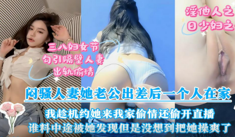 【闷骚人妻她老公出差后一个人在家】我趁机约她来我家偷情还偷开直播 谁料中途被她发现但是没想到把她操爽了！！！主页看更多精彩视频！主页点击充电订阅免费看本主页千部付费作品！