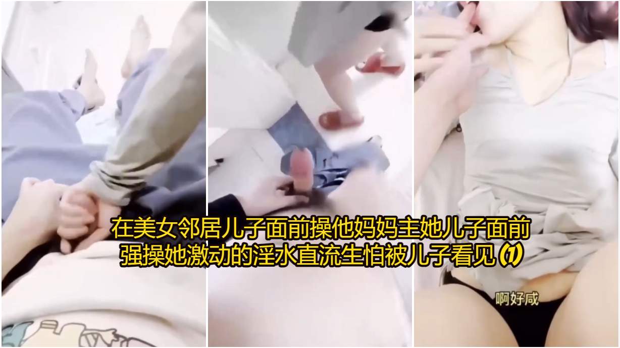 在美女邻居儿子面前操他妈妈主她儿子面前强操她激动的淫水直流生怕被儿子看见