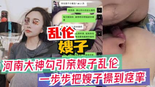 河南大神勾引亲嫂子乱伦，一步步把嫂子操到痉挛，附聊天记录