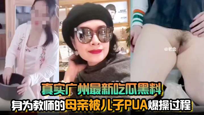 【真实乱伦】真实广州最新吃瓜黑料【母子乱伦禁忌】身为教师的母亲被儿子PUA爆操过程，回到家就开始精心的策划方案（牛人佩服）