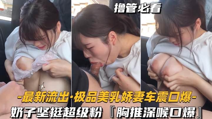 最新流出，极品美乳娇娘车震口爆(奶子很白嫩哦
