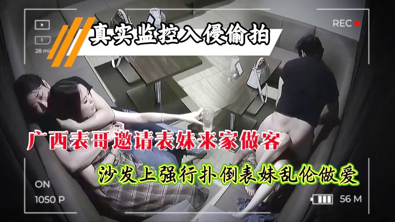 真实监控入侵偷拍兄妹乱伦，广西表哥邀请表妹来家做客，沙发上强行扑倒娇小身材表妹，按在身下狂操乱伦做爱，监控无声高清原版