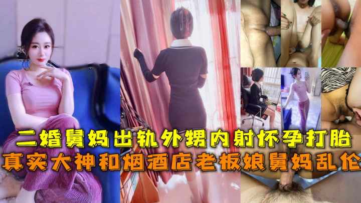 真实大神和烟酒店老板娘舅妈乱伦，二婚舅妈出轨外甥内射怀孕打胎