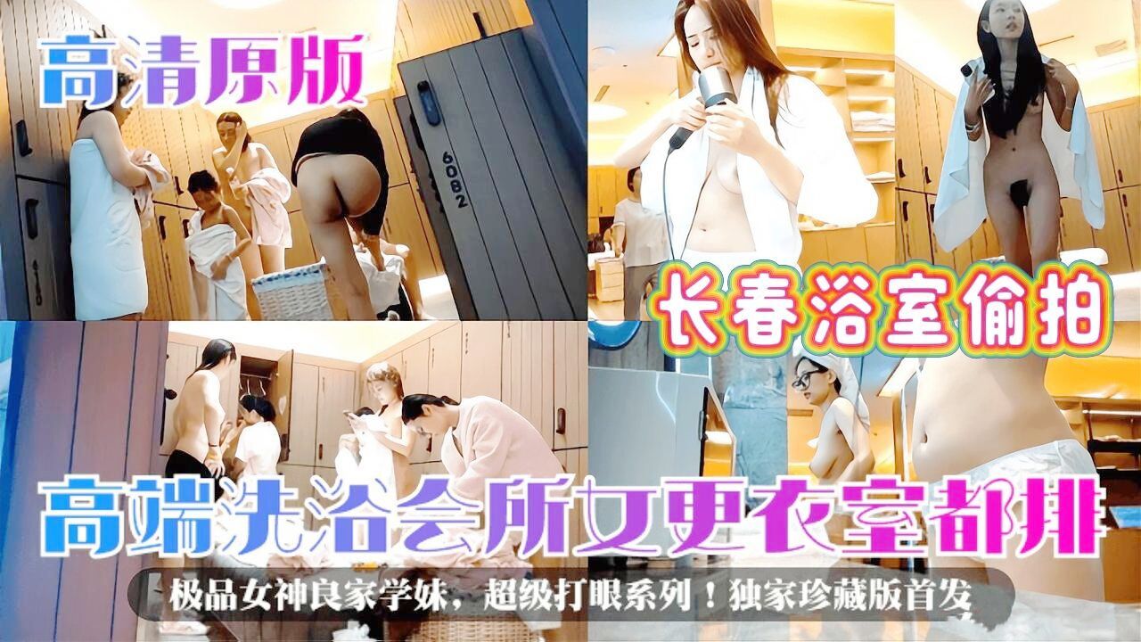 【浴室偷拍】女装大佬潜入长春高端洗浴会所女更衣室极限偷拍。极品女神、御姐、良家少妇、一个个白花花的大