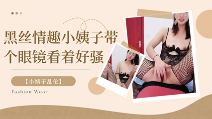 【小姨子乱伦】黑丝情趣小姨子带个眼镜看着好骚！-家庭乱伦