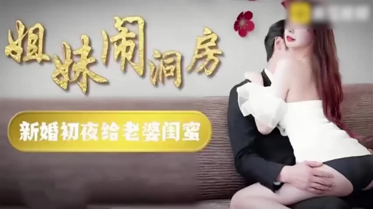 新婚夜姐妹闹洞房错操闺蜜干得她爽到喊救命了