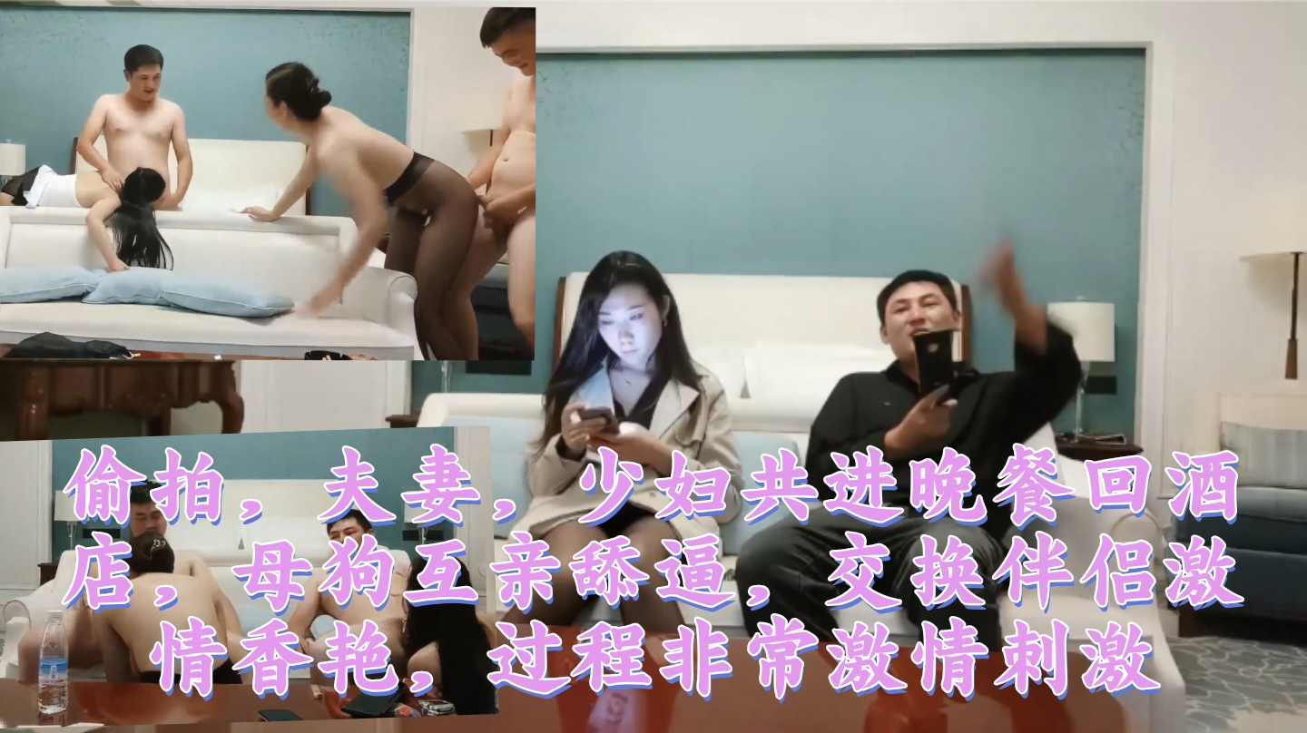 偷拍，夫妻。少妇兴进晚餐回酒 店，母狗互亲体量。交换伴倡激 情香艳，过程非常激情刺激