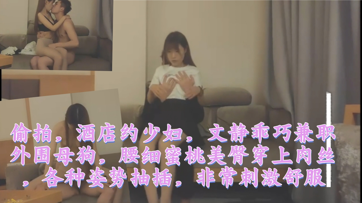 偷拍，酒店约少妇，文静乖巧兼职外围母狗，腰细蜜桃美臀穿上肉丝 各种婆势抽插，非常刺激舒服