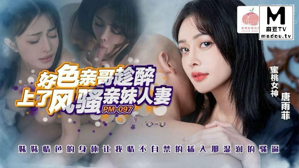 PM-097.唐雨菲.好色亲哥趁醉上了风骚人妻亲妹.妹妹情色的身体让我情不自禁的插入那湿润的骚逼