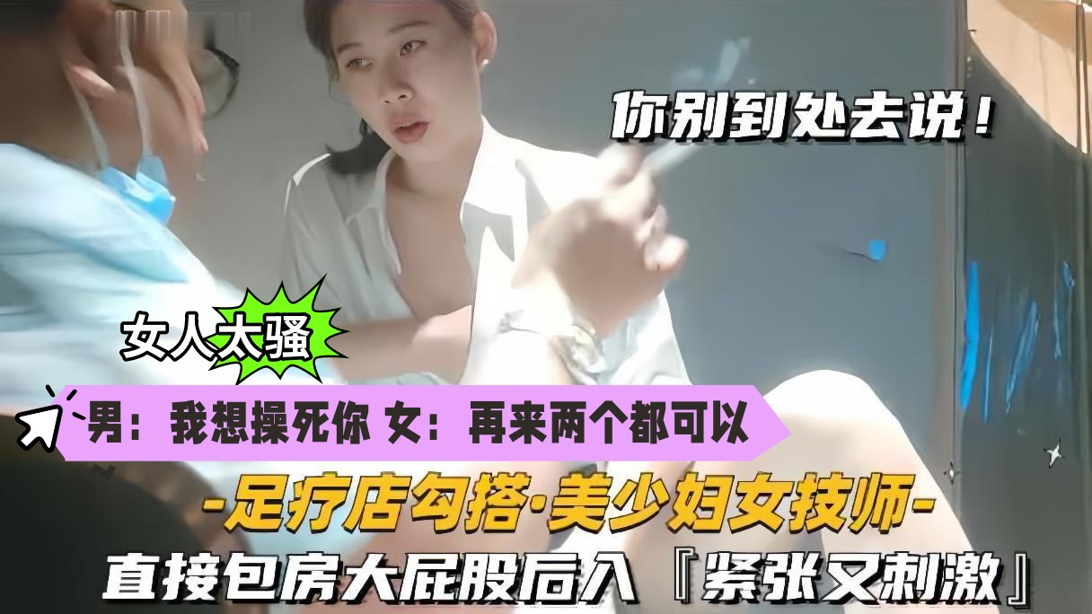 足疗店勾搭技师美少妇直接包房大屁股后入紧张又刺激 骚货技师“我要操死你” 女：“再来两个都可以”