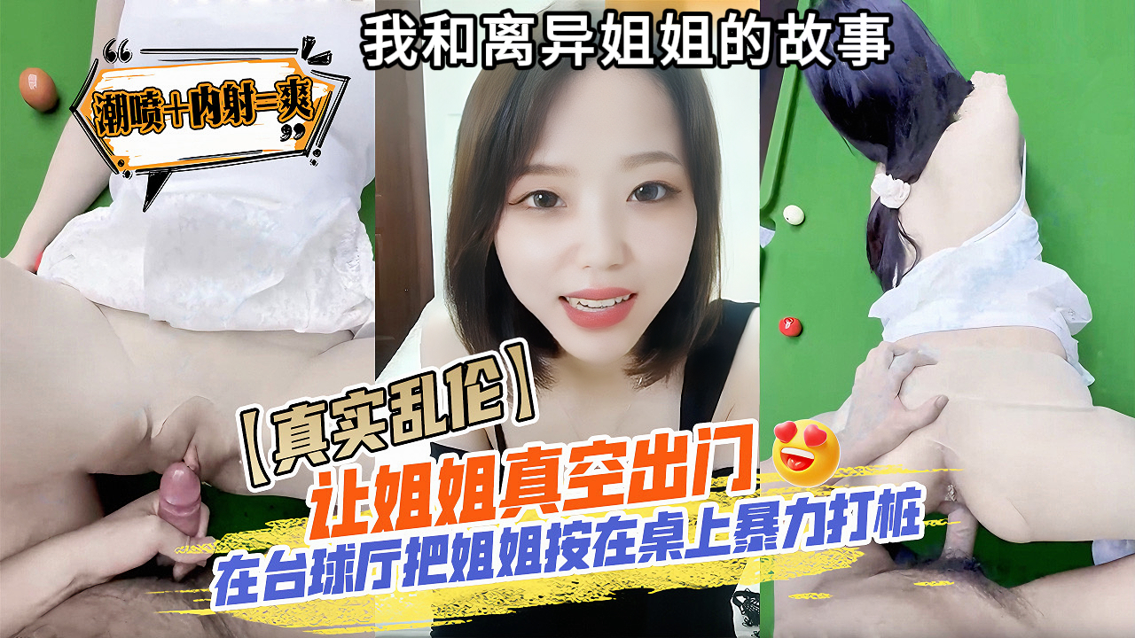 【真实乱伦】我和离异姐姐的故事，背着父母和离异的亲姐同居，周末和姐姐出去玩，让姐姐真空上街，吃完饭到台球厅打台球，玩了一会，骚姐爬上球桌张开腿，让我进她的洞，掏出肉棒把姐姐按着桌上爆操，把老姐干喷了，淫水打湿了求桌。