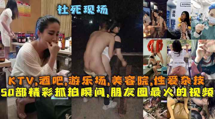 50部精彩抓拍瞬间,朋友圈最火的视频社死现场,KTV,酒吧,游乐场,美容院,性爱杂技#清晰对话