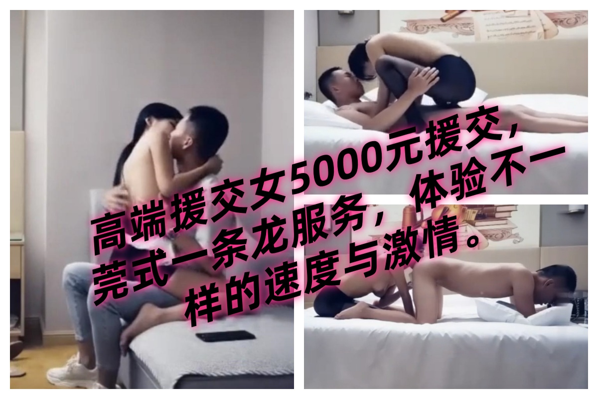 【高端探花约炮】高端援交女5000元援交，莞式一条龙服务，体验不一样的速度与激情。