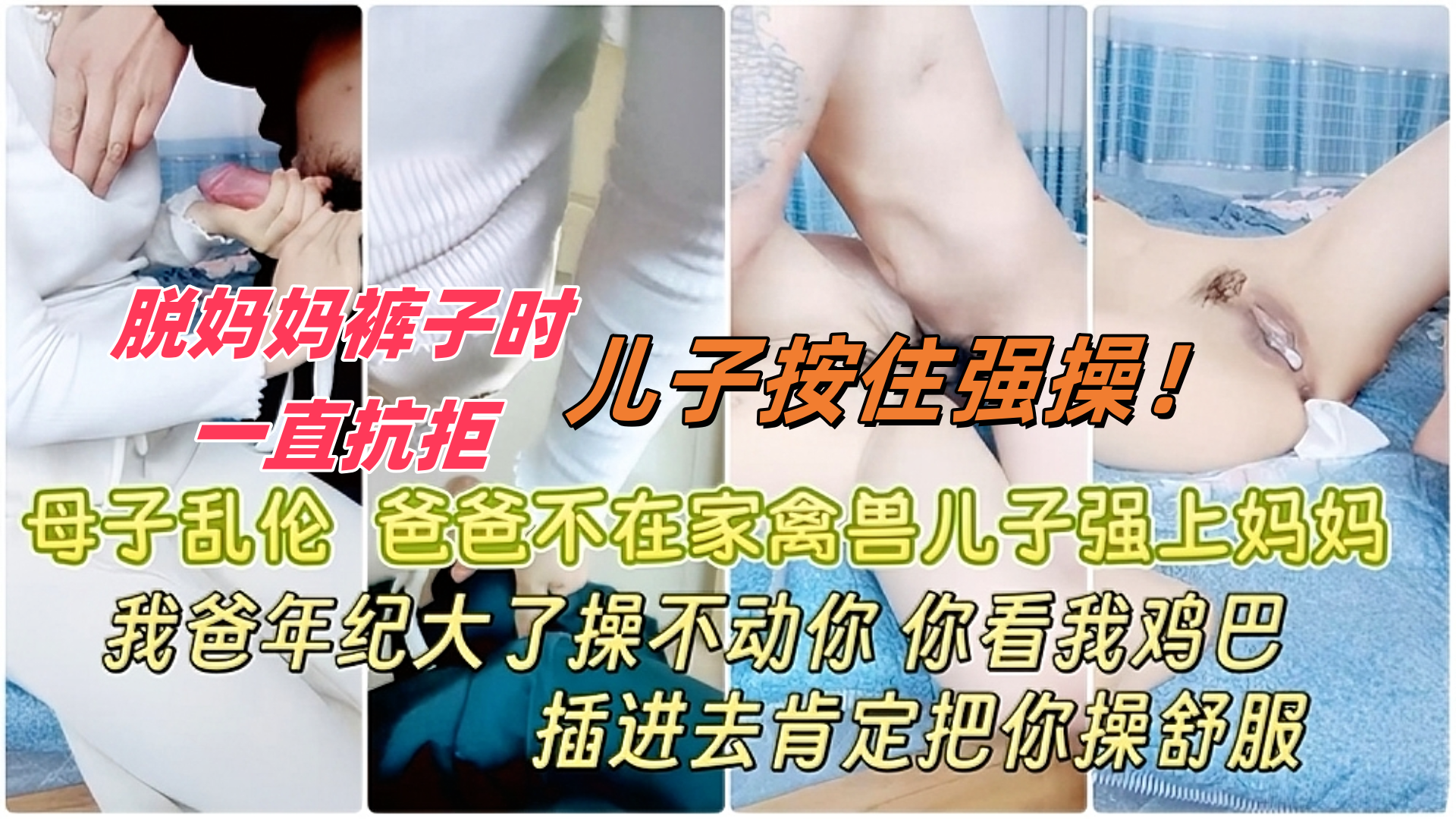 母子乱伦 爸爸不在家禽兽儿子强上妈妈,儿子各种诱惑妈妈 妈妈不从，最后只能强行扒光妈妈开始一直抗拒挣扎 被儿子按住强操最后内射对白刺激'}
