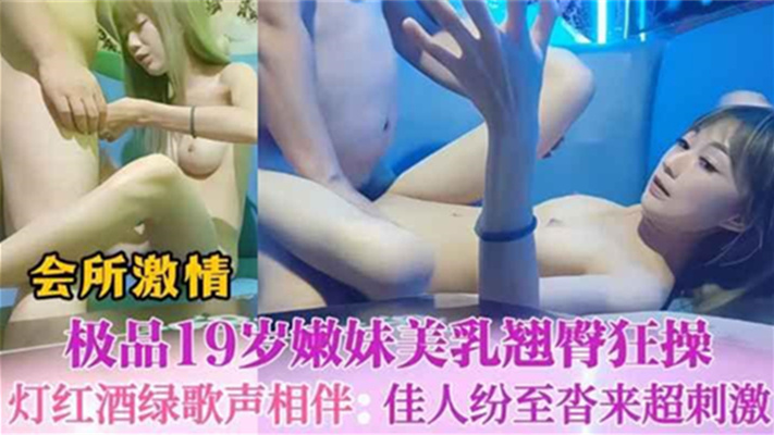 会所激情啪啪，灯红酒绿歌声相伴，佳人到来极品选妃19岁嫩妹，翘臀干起来