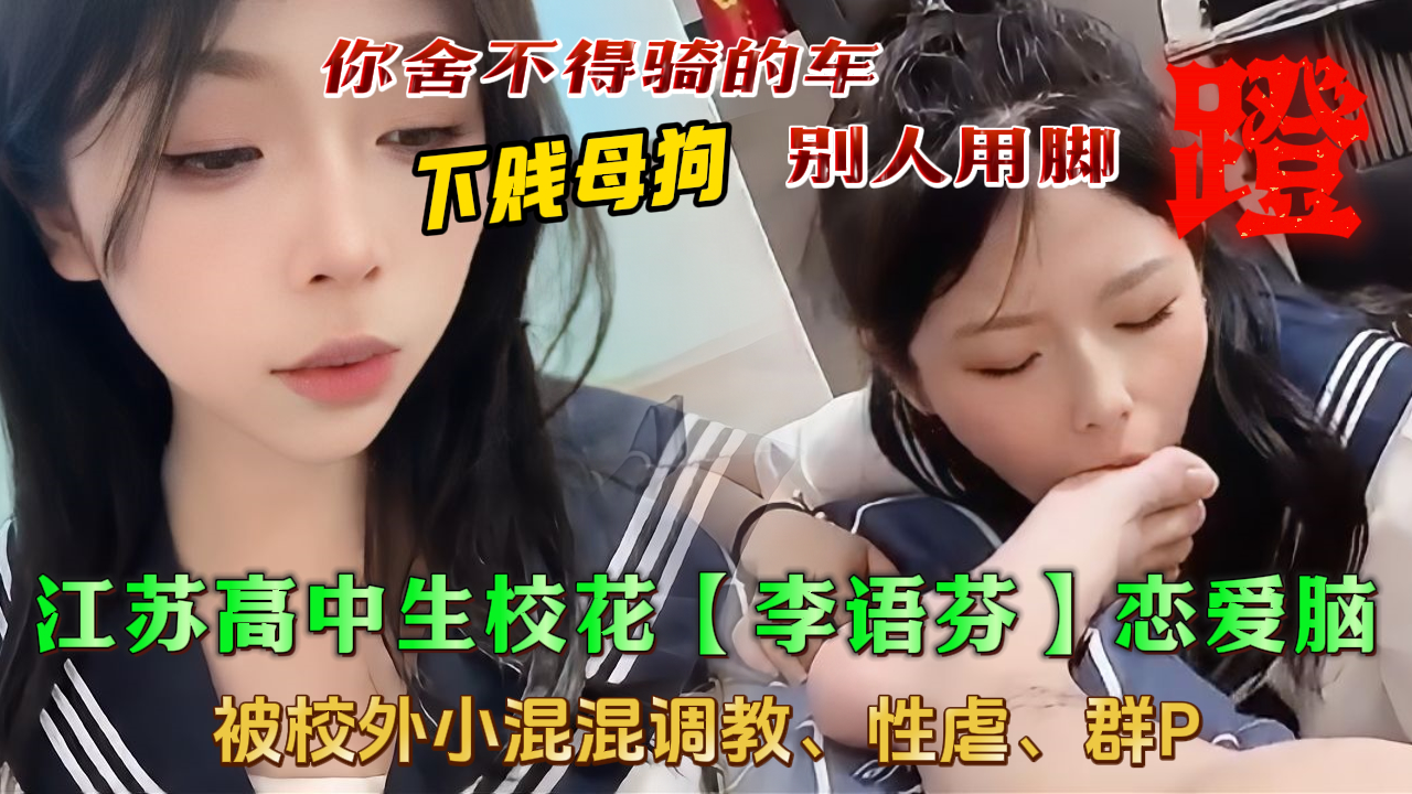 【下贱母狗】吃瓜泄密流出，江苏高中生校花“李X芬”恋爱脑，爱上校外的小混混，被男友各种调教性虐、扇耳光、喝圣水、舔脚趾，带着贱逼让兄弟们轮奸，户外露出调教。你舍不得骑的车，别人用脚蹬。