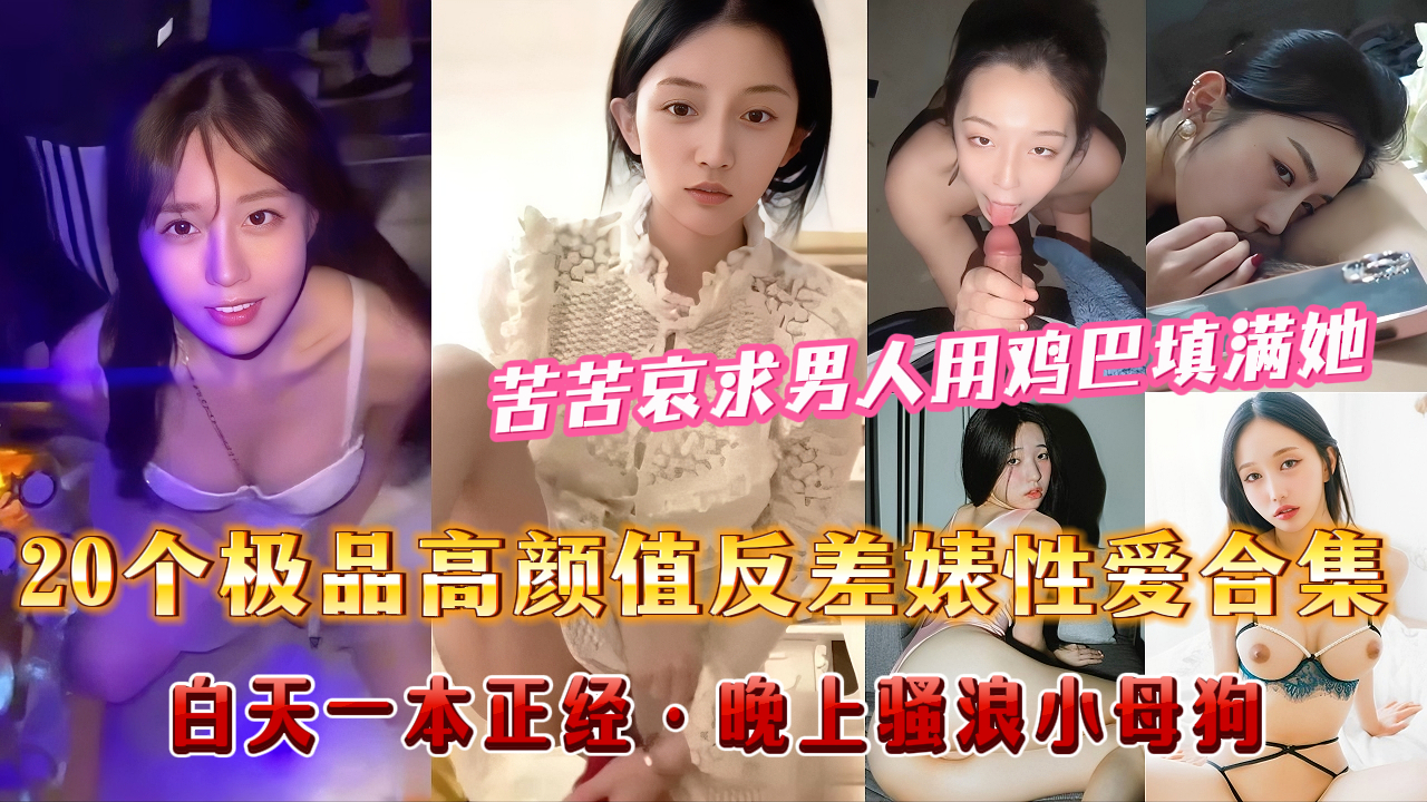 【颜值母狗】20个极品高颜值反差婊性爱合集，清纯萝莉、淫荡学生、夜店女神、小学老师、偷情人妻、白天一本正经，晚上暴露母狗属性。苦苦哀求男人用鸡巴填满她。