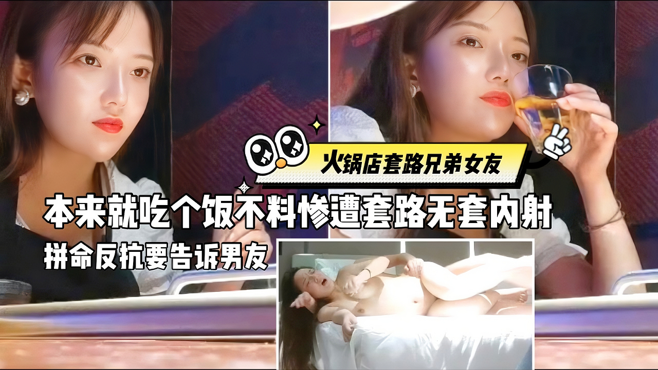 【火锅店套路兄弟女友】本来就吃个饭不料修遭无套内射、拼命反抗还说要告诉男友，嘴里喊着不要身体却挺诚实，肉棒插进去就浪到不行，说好久没做爱了