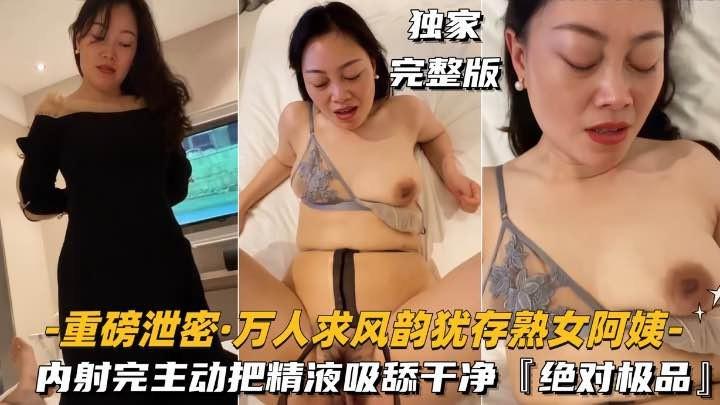 重磅泄密-萬人求風韻猶存熟女阿姨】內射完主動把精液吸舔幹淨