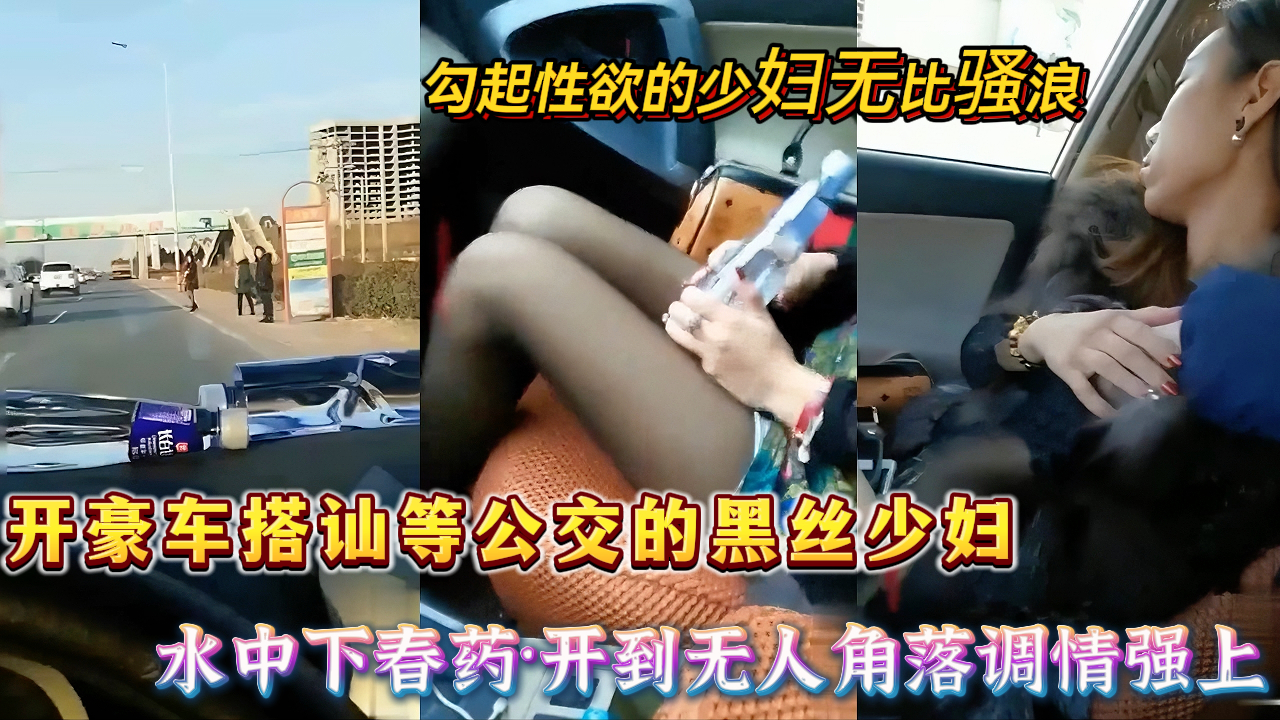 【搭讪路边少妇】开豪车搭讪路边等公交车的黑丝少妇，水中加了春yao，带到无人角落车内调情摸奶，勾起少妇性欲，半推半就脱掉内裤车震，骚妇被弄爽了主动坐鸡巴上套弄。