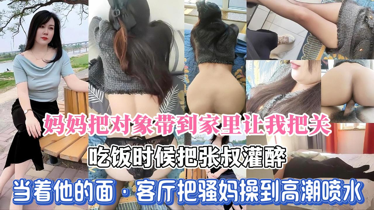 【母子乱伦】离异多年的妈妈把新交的对象带到家里让我把关，吃饭时候把张叔灌醉，当着他的面，和老妈在客厅操逼，给张叔戴绿帽子，淫荡骚妈被操的高潮不断喷水，对白清晰精彩，全程高能。