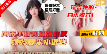 【免费】【哥哥我的屁屁好涨“双洞齐插”】周末下雨和萝莉妹妹单独在家，无聊玩弄妹妹白虎嫩穴，奈何姨妈 要来水很少，哄骗妹妹开肛插菊花，居然没有大喊大叫还说有点疼有点舒服？画面极度刺激！双洞齐插 暴力肛射！主页更多精彩视频