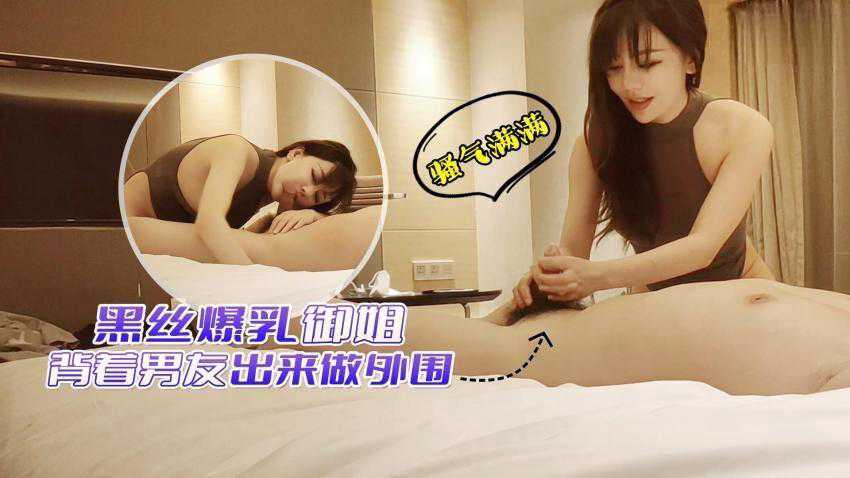 （高端探花爆乳御姐） ）黑丝爆乳御姐背着男友卖逼，骚里骚气说鸡巴好大受不了！