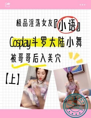 极品淫荡女友『小语』Cosplay斗罗大陆小舞被哥哥后入美穴【上】