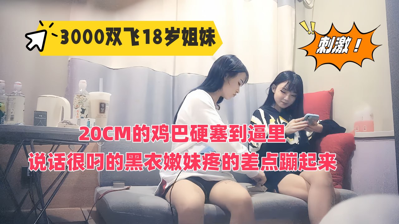 3000元双飞18岁姐妹花，20厘米大屌暴力抽射，黑衣小太妹变淫荡母狗疼的差点蹦起来
