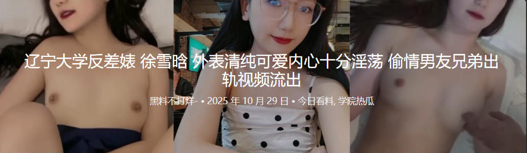 辽宁大学反差婊 徐雪晗 外表清纯可爱内心十分淫荡 偷情男友兄弟出轨视频流出