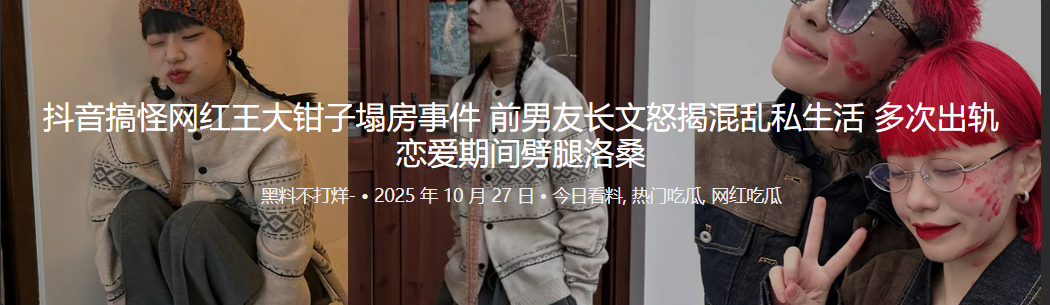 抖音搞怪网红王大钳子塌房事件 前男友长文怒揭混乱私生活 多次出轨恋爱期间劈腿洛桑