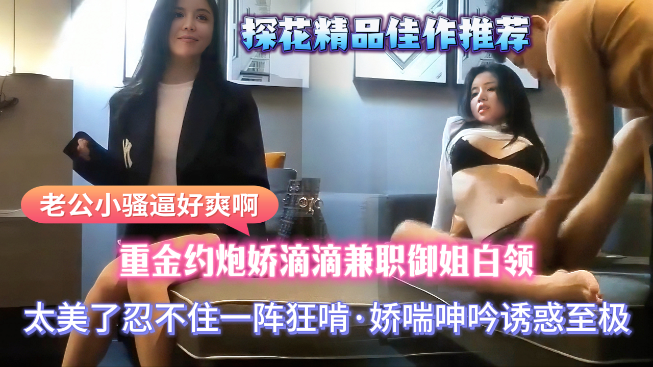 【探花精品佳作推荐】重金约炮说话娇滴滴兼职白领，太美了忍不住一阵狂舔，舔奶舌吻，床上各种姿势啪啪，娇喘呻吟叫床声诱惑至极“老公小骚逼好爽啊”表情销魂淫荡