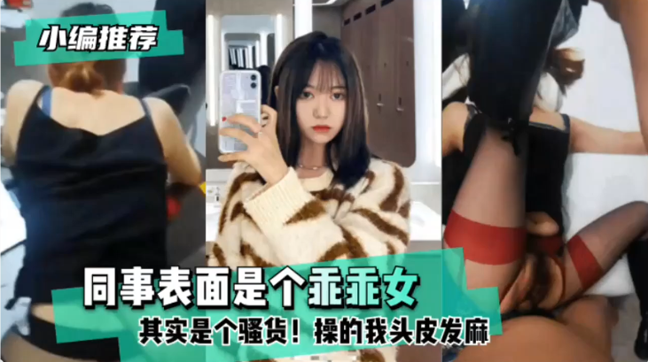 同事表面是个乖乖女，其实是个骚货!操的我头皮发麻。