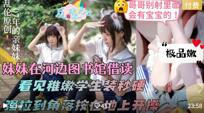 【07年亲妹妹被哥哥户外强迫插入内射】傍晚妹妹在河边借读室读书，我去接她，看见一身稚嫩的学生装，顿时鸡儿梆硬，拉到无人角落扯下她的粉红内裤开操，不让内射进去，强迫吞精！