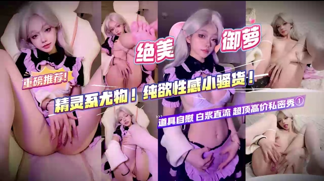 重磅推荐！极品御萝精灵系尤物！纯欲性感小骚货反差感拉满，道具自慰白浆直流超顶的高价私密大秀非常劲爆