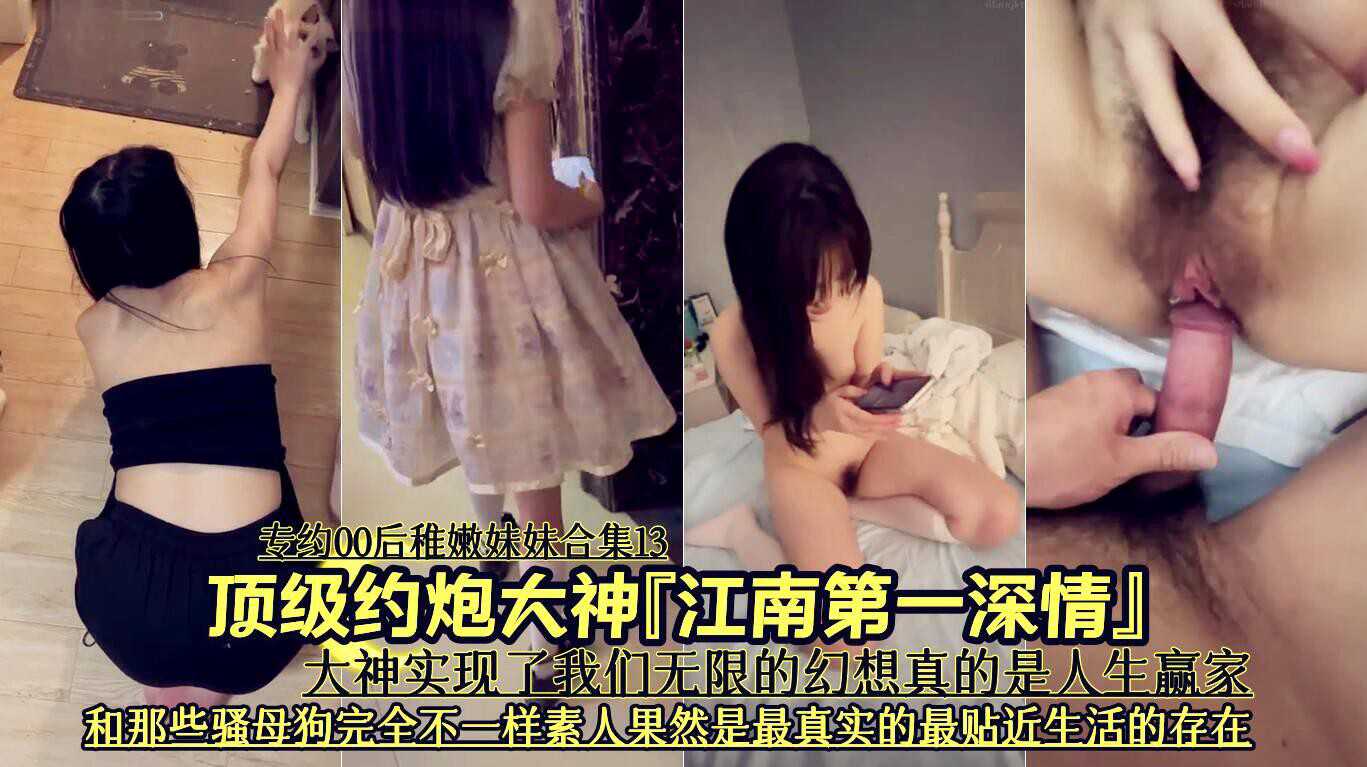 顶级约炮大神 『江南第一深情] 专约00后稚嫩妹妹合集13《大神实现了我们无限的幻想真的是