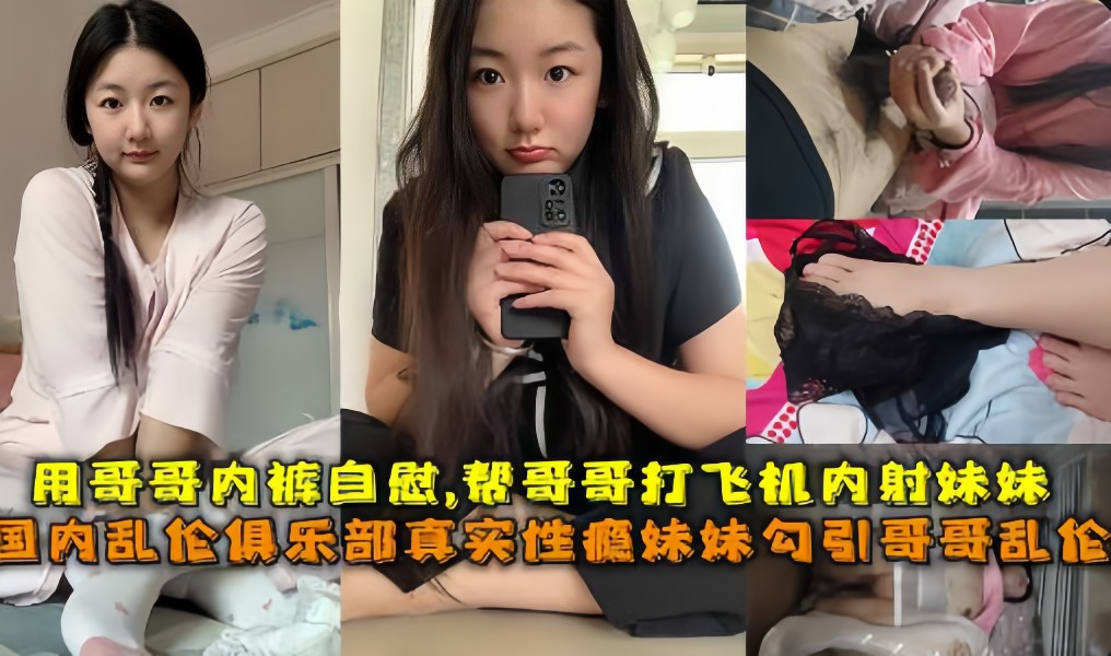 《禁忌乱伦兄妹篇》真实性瘾妹妹勾引哥哥乱伦妹妹用哥哥内裤自慰，偷看哥哥打飞机闯进门勾引