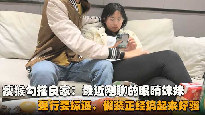 【瘦猴勾搭良家】最近刚聊的眼睛妹妹，喝完酒醉了，扒掉衣服沙发上操，搞起来好骚