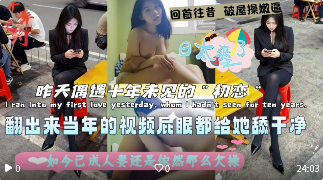 【初恋回忆录】昨天偶遇十年未见的初恋，如今已成人妻，看起来还是那么欠操，翻出来当年的视频，屁眼我都给她舔干净，真想给她寄一张过去的CD，让她看看那时候我们的