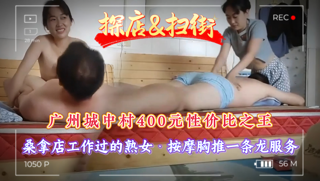 【探店扫街·真实偷拍】广州城中村400元的性价比之王，出租房探店，桑拿店工作过的熟女少妇，调情、按摩、胸推、做爱一条龙性爱服务。